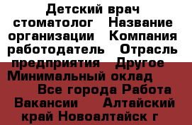 Детский врач-стоматолог › Название организации ­ Компания-работодатель › Отрасль предприятия ­ Другое › Минимальный оклад ­ 60 000 - Все города Работа » Вакансии   . Алтайский край,Новоалтайск г.